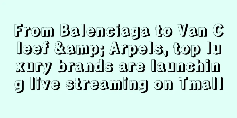 From Balenciaga to Van Cleef & Arpels, top luxury brands are launching live streaming on Tmall