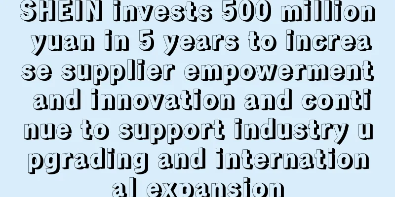 SHEIN invests 500 million yuan in 5 years to increase supplier empowerment and innovation and continue to support industry upgrading and international expansion
