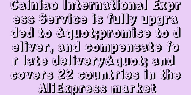 Cainiao International Express Service is fully upgraded to "promise to deliver, and compensate for late delivery" and covers 22 countries in the AliExpress market