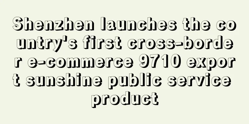 Shenzhen launches the country's first cross-border e-commerce 9710 export sunshine public service product