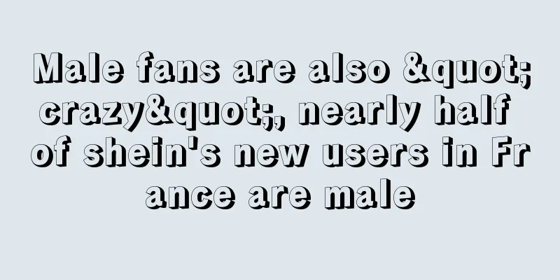 Male fans are also "crazy", nearly half of shein's new users in France are male