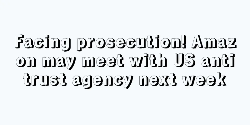 Facing prosecution! Amazon may meet with US antitrust agency next week