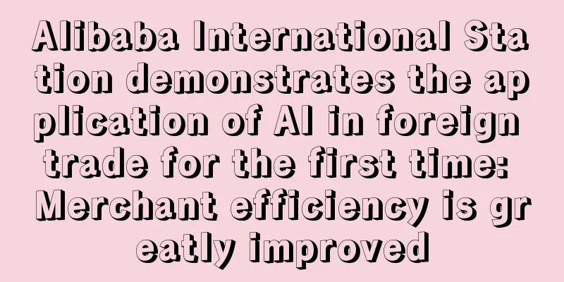 Alibaba International Station demonstrates the application of AI in foreign trade for the first time: Merchant efficiency is greatly improved