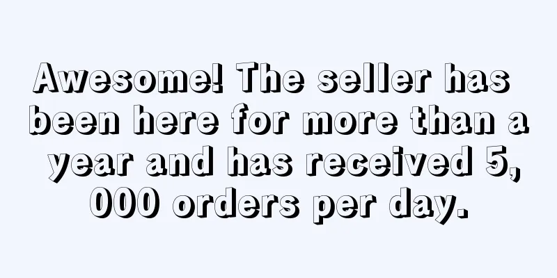 Awesome! The seller has been here for more than a year and has received 5,000 orders per day.