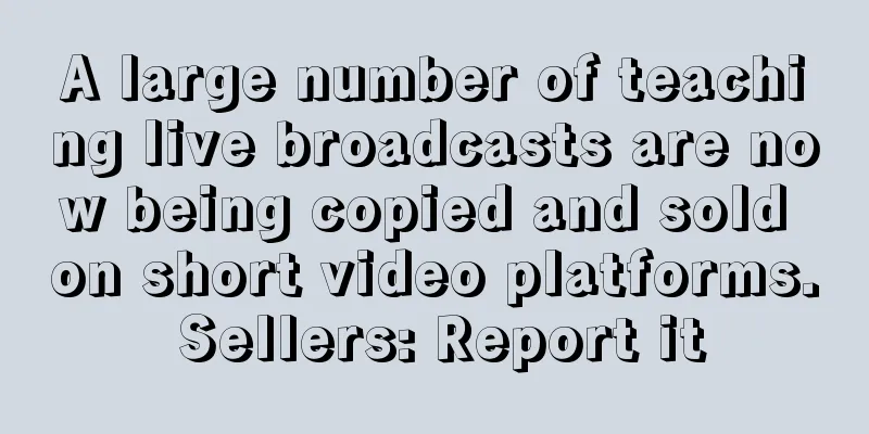 A large number of teaching live broadcasts are now being copied and sold on short video platforms. Sellers: Report it