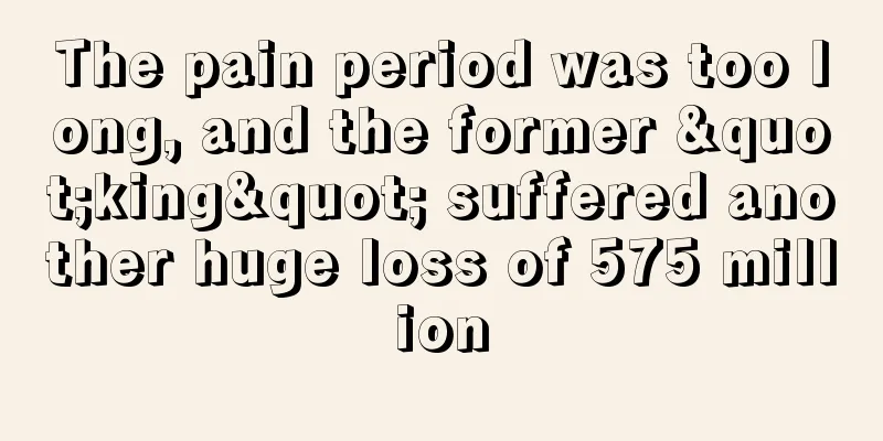 The pain period was too long, and the former "king" suffered another huge loss of 575 million
