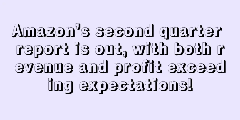 Amazon’s second quarter report is out, with both revenue and profit exceeding expectations!