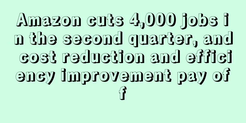 Amazon cuts 4,000 jobs in the second quarter, and cost reduction and efficiency improvement pay off