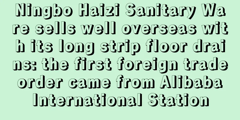 Ningbo Haizi Sanitary Ware sells well overseas with its long strip floor drains: the first foreign trade order came from Alibaba International Station