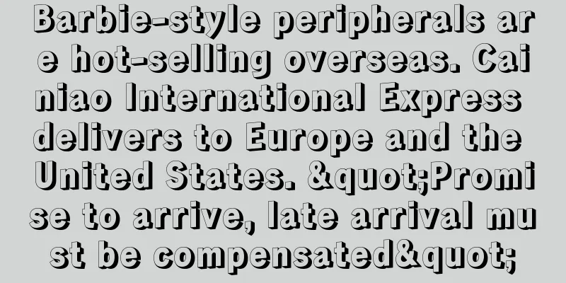 Barbie-style peripherals are hot-selling overseas. Cainiao International Express delivers to Europe and the United States. "Promise to arrive, late arrival must be compensated"