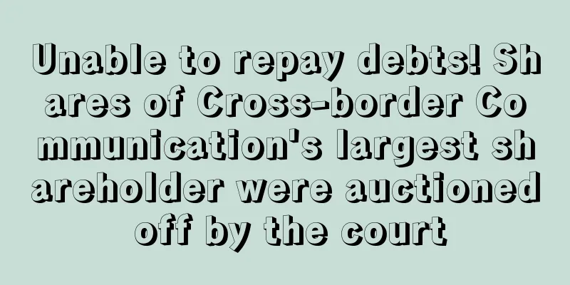 Unable to repay debts! Shares of Cross-border Communication's largest shareholder were auctioned off by the court