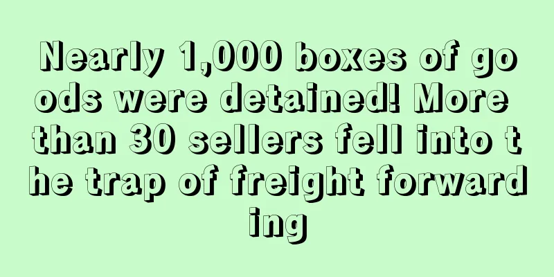 Nearly 1,000 boxes of goods were detained! More than 30 sellers fell into the trap of freight forwarding