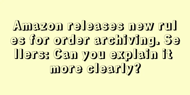 Amazon releases new rules for order archiving. Sellers: Can you explain it more clearly?