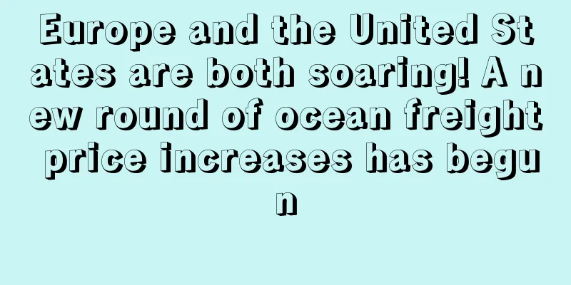 Europe and the United States are both soaring! A new round of ocean freight price increases has begun