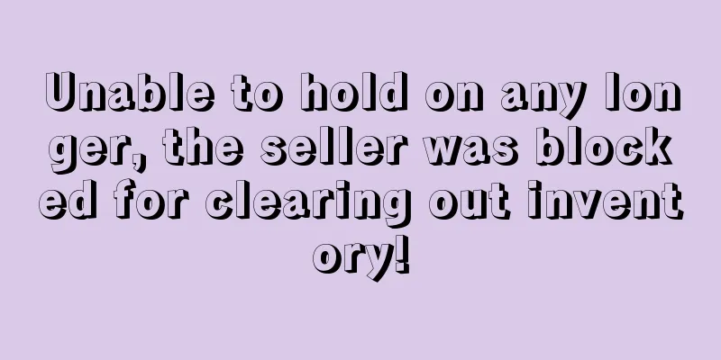 Unable to hold on any longer, the seller was blocked for clearing out inventory!