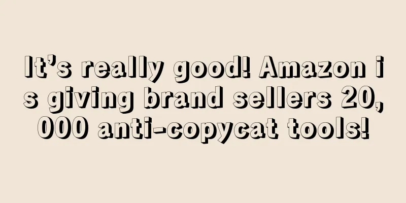 It’s really good! Amazon is giving brand sellers 20,000 anti-copycat tools!