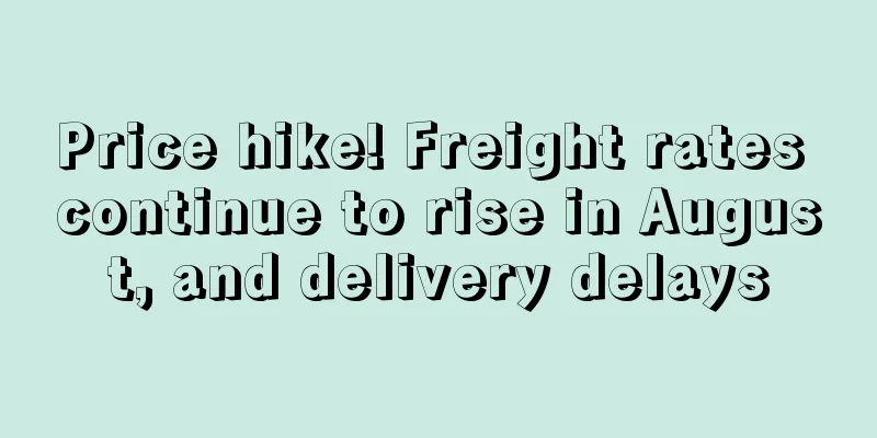 Price hike! Freight rates continue to rise in August, and delivery delays