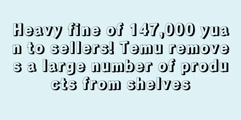 Heavy fine of 147,000 yuan to sellers! Temu removes a large number of products from shelves