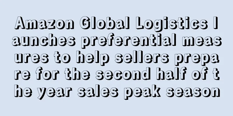Amazon Global Logistics launches preferential measures to help sellers prepare for the second half of the year sales peak season