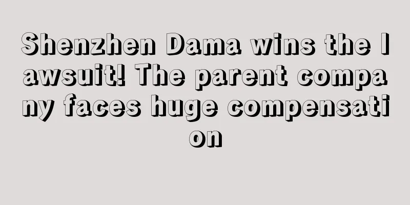 Shenzhen Dama wins the lawsuit! The parent company faces huge compensation