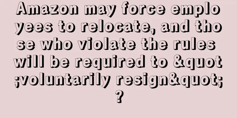 Amazon may force employees to relocate, and those who violate the rules will be required to "voluntarily resign"?