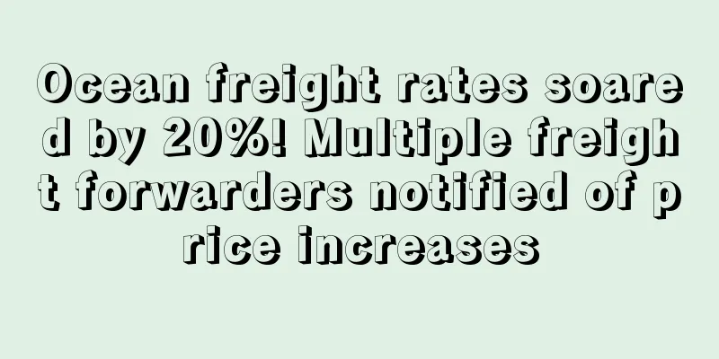 Ocean freight rates soared by 20%! Multiple freight forwarders notified of price increases