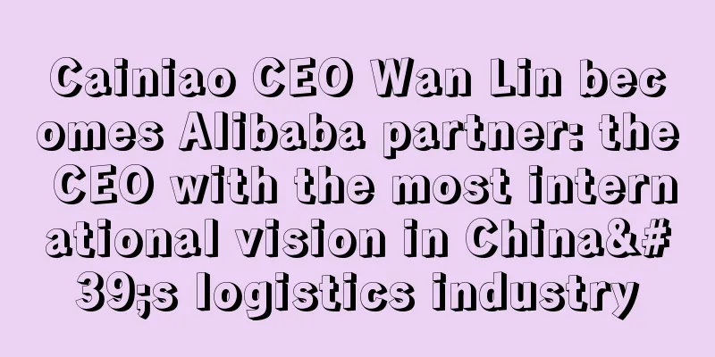 Cainiao CEO Wan Lin becomes Alibaba partner: the CEO with the most international vision in China's logistics industry