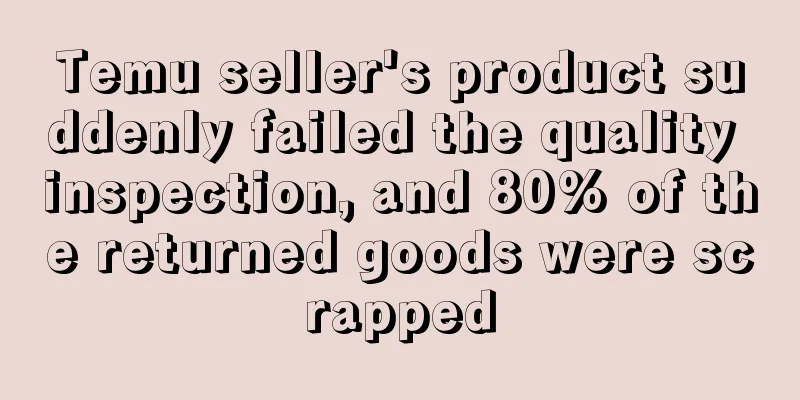 Temu seller's product suddenly failed the quality inspection, and 80% of the returned goods were scrapped