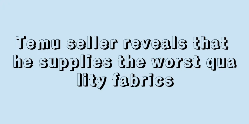 Temu seller reveals that he supplies the worst quality fabrics