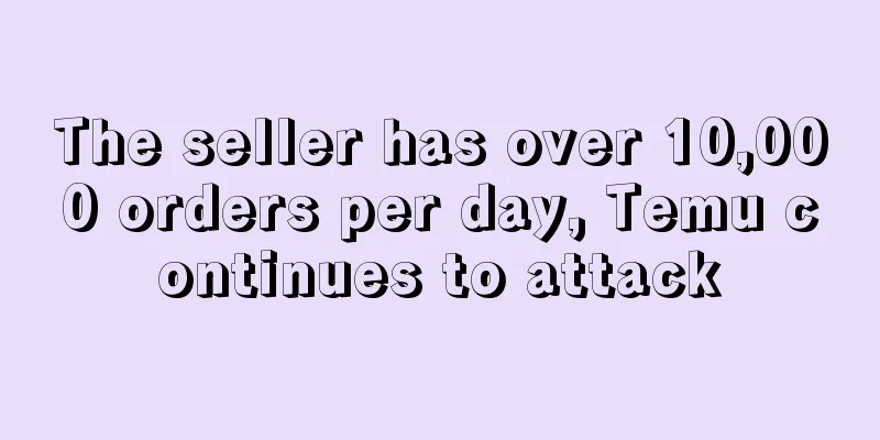 The seller has over 10,000 orders per day, Temu continues to attack