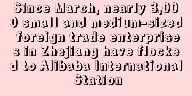 Since March, nearly 3,000 small and medium-sized foreign trade enterprises in Zhejiang have flocked to Alibaba International Station