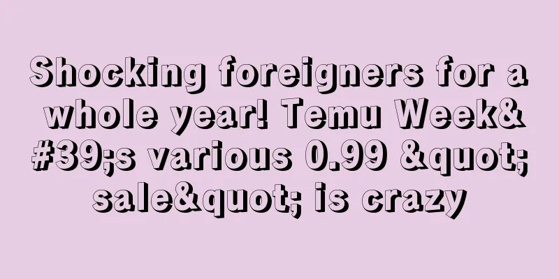 Shocking foreigners for a whole year! Temu Week's various 0.99 "sale" is crazy