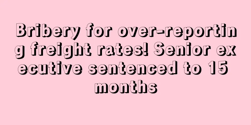 Bribery for over-reporting freight rates! Senior executive sentenced to 15 months