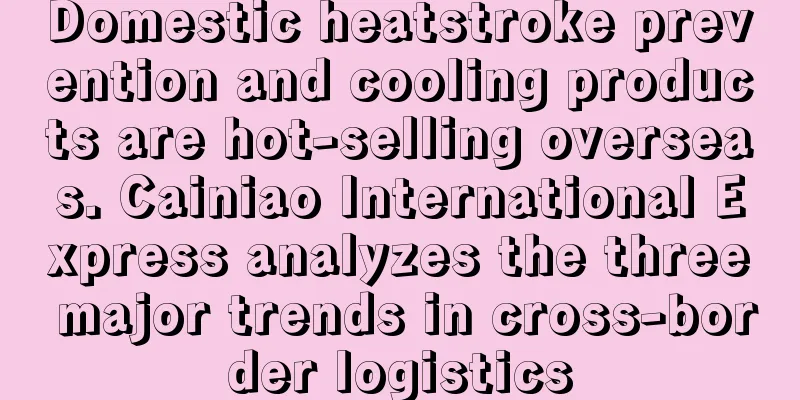 Domestic heatstroke prevention and cooling products are hot-selling overseas. Cainiao International Express analyzes the three major trends in cross-border logistics