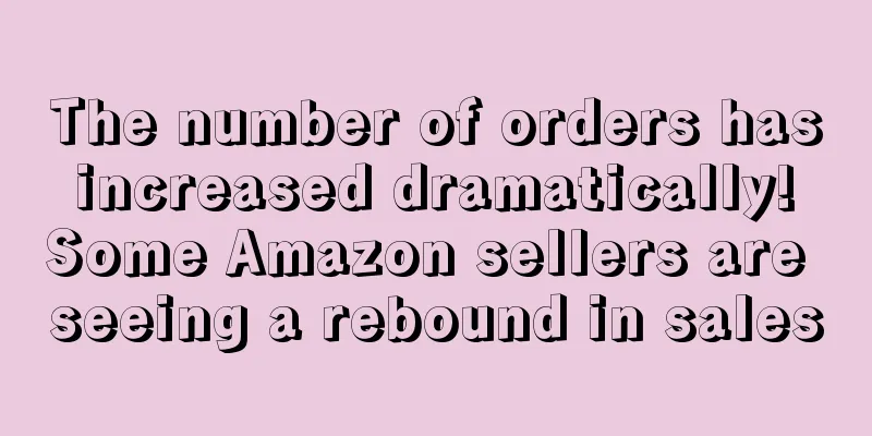 The number of orders has increased dramatically! Some Amazon sellers are seeing a rebound in sales