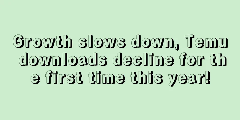 Growth slows down, Temu downloads decline for the first time this year!