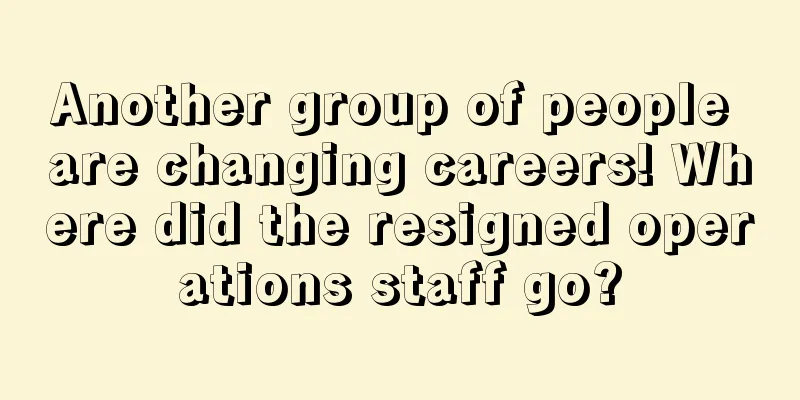 Another group of people are changing careers! Where did the resigned operations staff go?