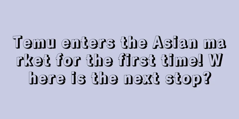 Temu enters the Asian market for the first time! Where is the next stop?