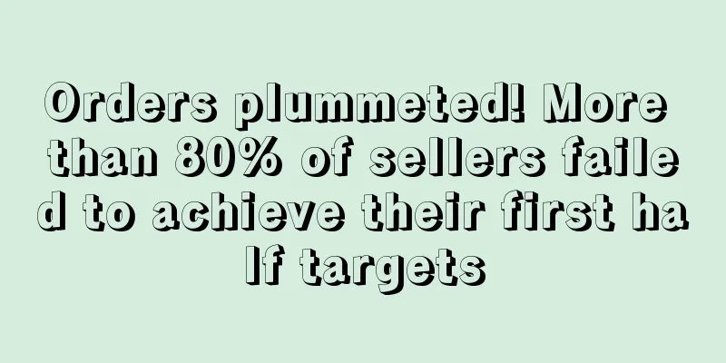 Orders plummeted! More than 80% of sellers failed to achieve their first half targets