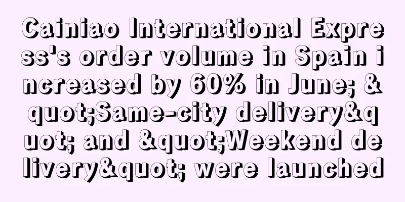 Cainiao International Express's order volume in Spain increased by 60% in June; "Same-city delivery" and "Weekend delivery" were launched