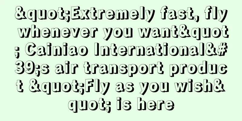"Extremely fast, fly whenever you want" Cainiao International's air transport product "Fly as you wish" is here