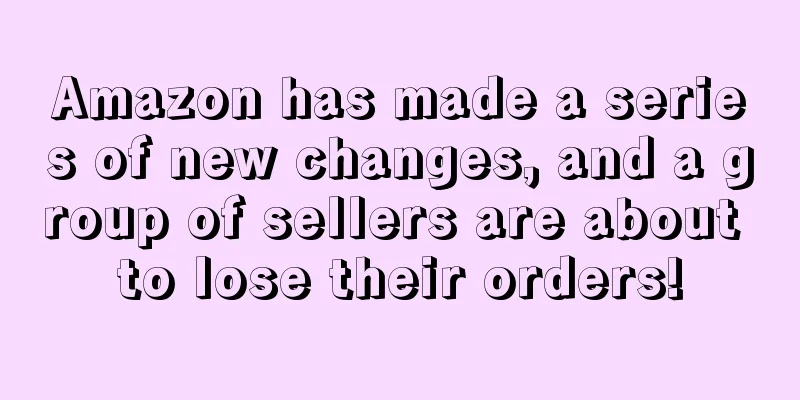 Amazon has made a series of new changes, and a group of sellers are about to lose their orders!