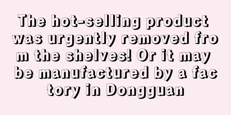 The hot-selling product was urgently removed from the shelves! Or it may be manufactured by a factory in Dongguan