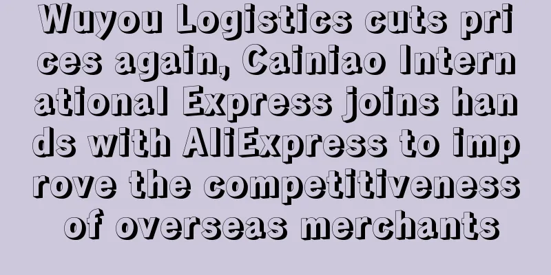 Wuyou Logistics cuts prices again, Cainiao International Express joins hands with AliExpress to improve the competitiveness of overseas merchants