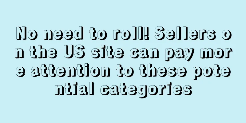No need to roll! Sellers on the US site can pay more attention to these potential categories
