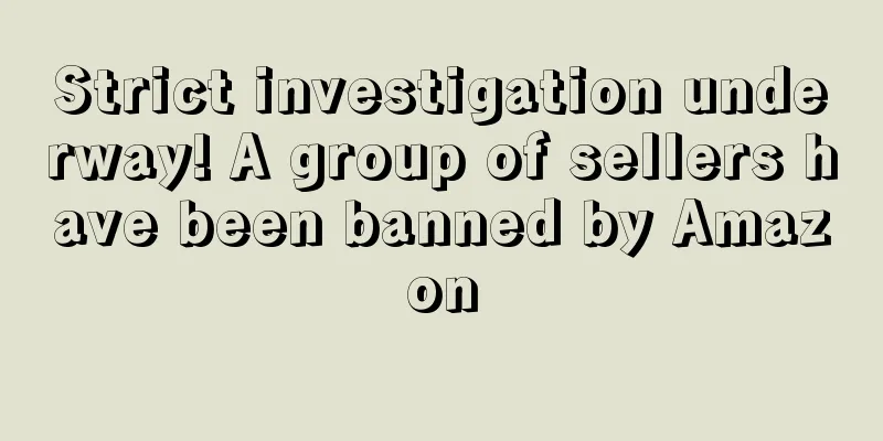 Strict investigation underway! A group of sellers have been banned by Amazon