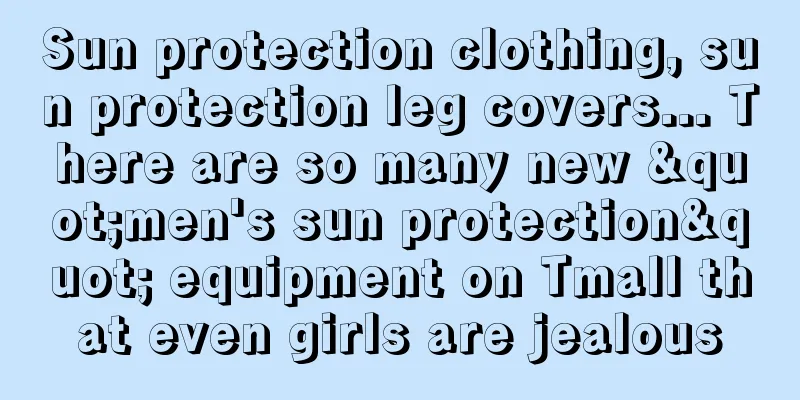 Sun protection clothing, sun protection leg covers... There are so many new "men's sun protection" equipment on Tmall that even girls are jealous