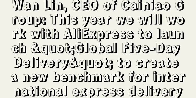 Wan Lin, CEO of Cainiao Group: This year we will work with AliExpress to launch "Global Five-Day Delivery" to create a new benchmark for international express delivery