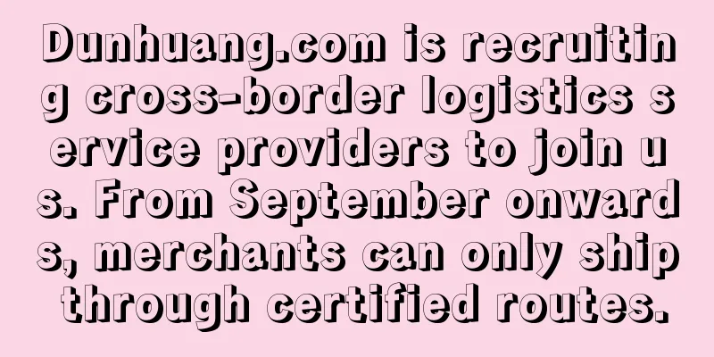 Dunhuang.com is recruiting cross-border logistics service providers to join us. From September onwards, merchants can only ship through certified routes.