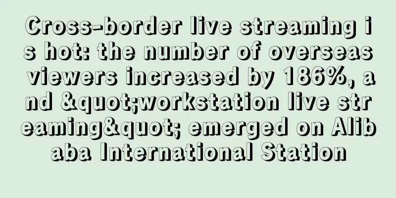 Cross-border live streaming is hot: the number of overseas viewers increased by 186%, and "workstation live streaming" emerged on Alibaba International Station